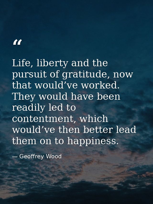 Life, liberty and the pursuit of gratitude, now that would’ve worked. They would have been readily led to contentment, w — Geoffrey Wood