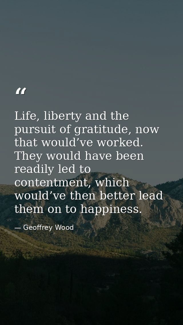 Life, liberty and the pursuit of gratitude, now that would’ve worked. They would have been readily led to contentment, w — Geoffrey Wood