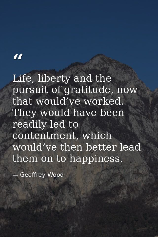 Life, liberty and the pursuit of gratitude, now that would’ve worked. They would have been readily led to contentment, w — Geoffrey Wood