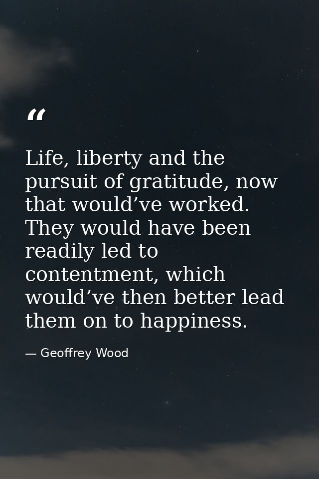 Life, liberty and the pursuit of gratitude, now that would’ve worked. They would have been readily led to contentment, w — Geoffrey Wood
