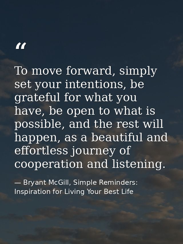 To move forward, simply set your intentions, be grateful for what you have, be open to what is possible, and the rest wi — Bryant McGill, Simple Reminders: Inspiration for Living Your Best Life