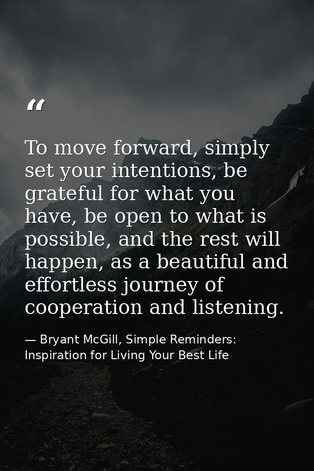 To move forward, simply set your intentions, be grateful for what you have, be open to what is possible, and the rest wi — Bryant McGill, Simple Reminders: Inspiration for Living Your Best Life