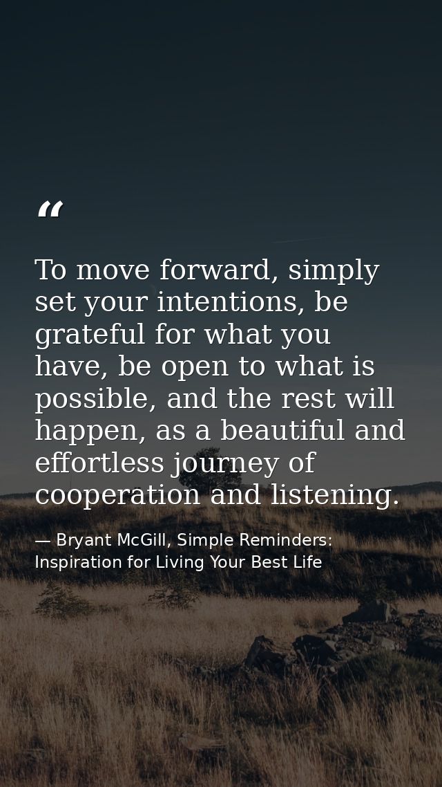 To move forward, simply set your intentions, be grateful for what you have, be open to what is possible, and the rest wi — Bryant McGill, Simple Reminders: Inspiration for Living Your Best Life
