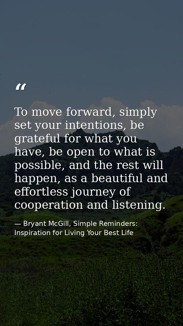 To move forward, simply set your intentions, be grateful for what you have, be open to what is possible, and the rest wi — Bryant McGill, Simple Reminders: Inspiration for Living Your Best Life