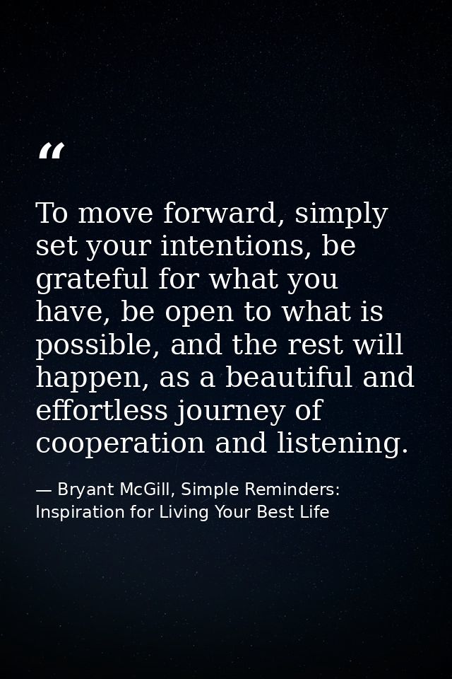 To move forward, simply set your intentions, be grateful for what you have, be open to what is possible, and the rest wi — Bryant McGill, Simple Reminders: Inspiration for Living Your Best Life