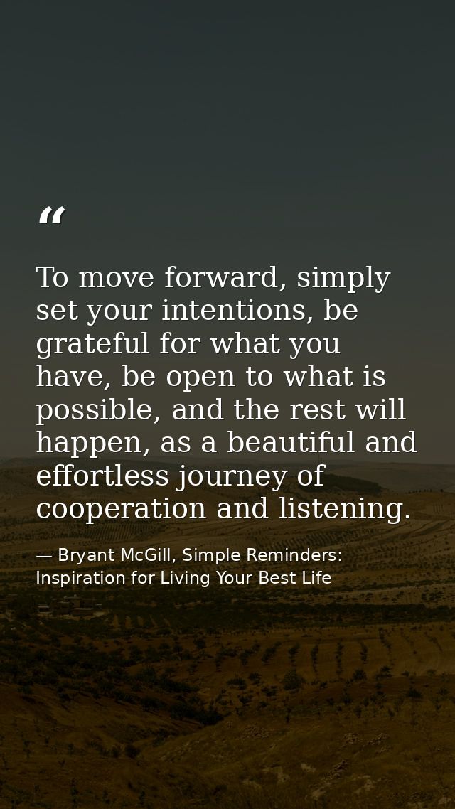 To move forward, simply set your intentions, be grateful for what you have, be open to what is possible, and the rest wi — Bryant McGill, Simple Reminders: Inspiration for Living Your Best Life