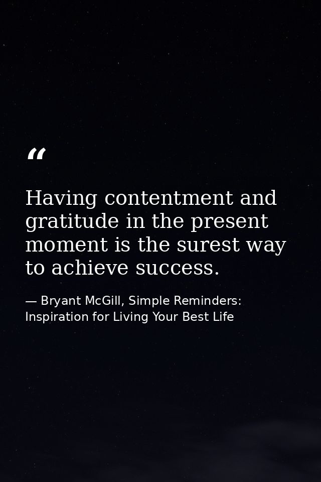 Having contentment and gratitude in the present moment is the surest way to achieve success. — Bryant McGill, Simple Reminders: Inspiration for Living Your Best Life