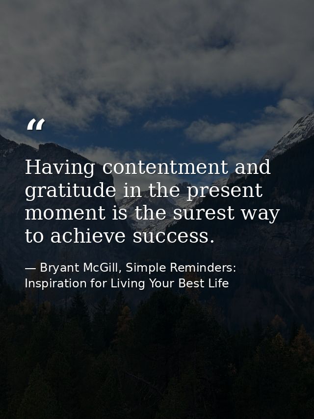 Having contentment and gratitude in the present moment is the surest way to achieve success. — Bryant McGill, Simple Reminders: Inspiration for Living Your Best Life