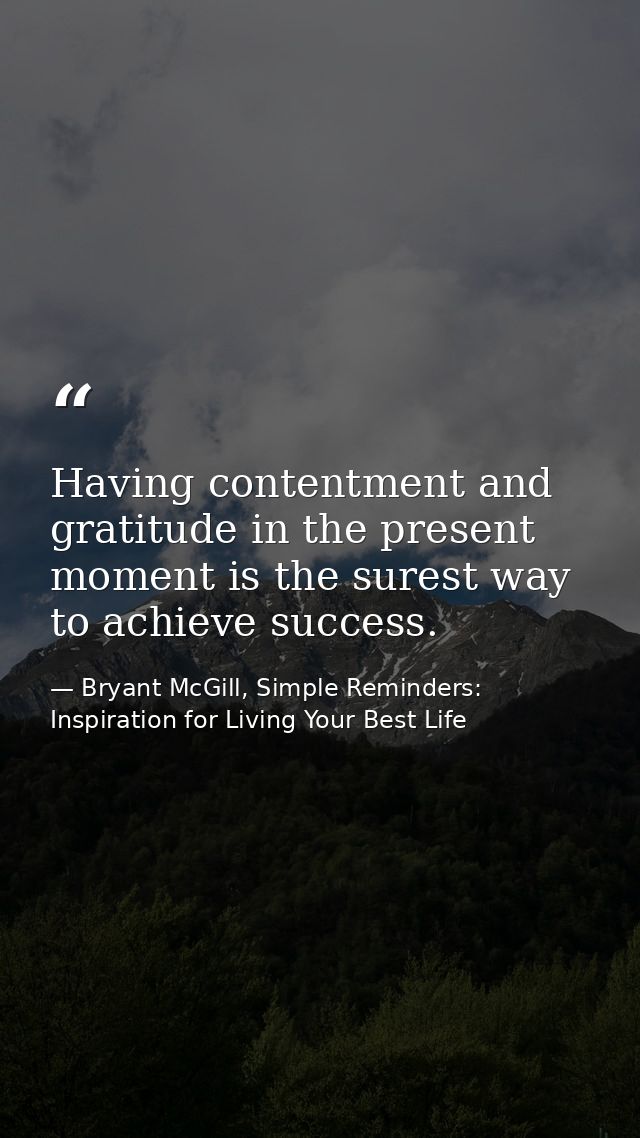 Having contentment and gratitude in the present moment is the surest way to achieve success. — Bryant McGill, Simple Reminders: Inspiration for Living Your Best Life