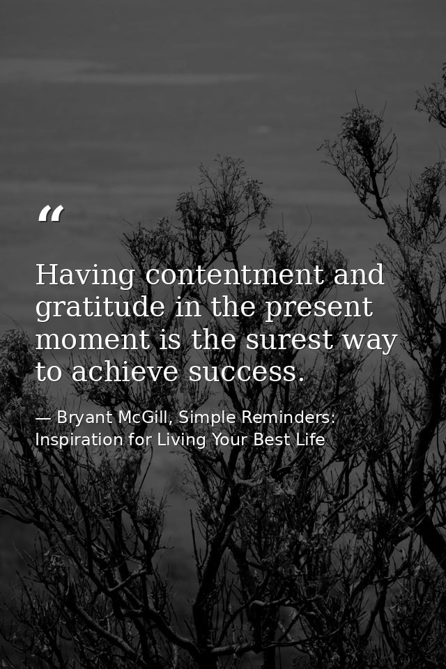 Having contentment and gratitude in the present moment is the surest way to achieve success. — Bryant McGill, Simple Reminders: Inspiration for Living Your Best Life