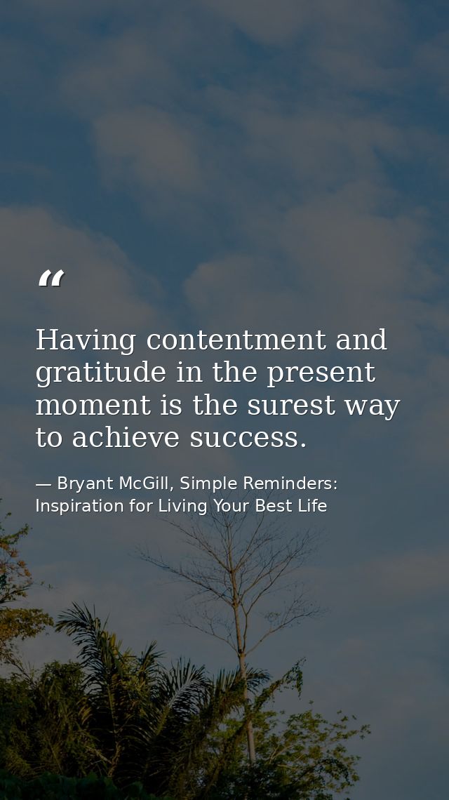 Having contentment and gratitude in the present moment is the surest way to achieve success. — Bryant McGill, Simple Reminders: Inspiration for Living Your Best Life
