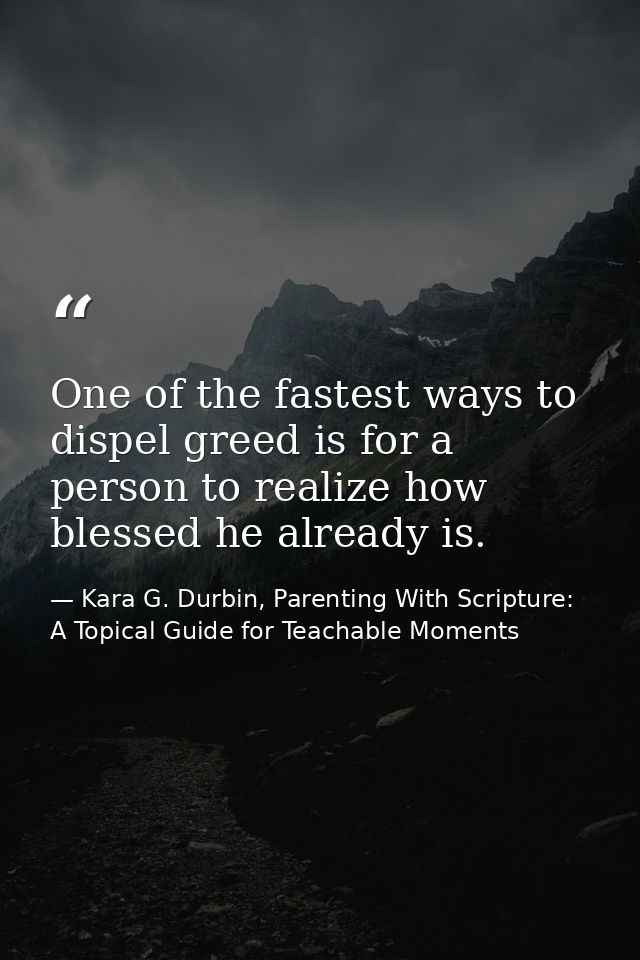 One of the fastest ways to dispel greed is for a person to realize how blessed he already is. — Kara G. Durbin, Parenting With Scripture: A Topical Guide for Teachable Moments