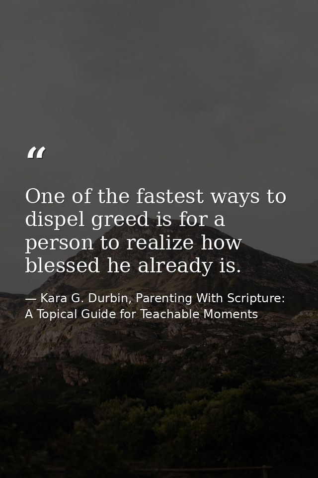 One of the fastest ways to dispel greed is for a person to realize how blessed he already is. — Kara G. Durbin, Parenting With Scripture: A Topical Guide for Teachable Moments
