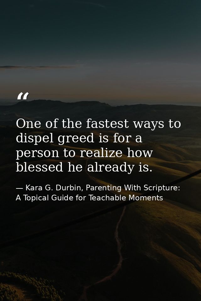 One of the fastest ways to dispel greed is for a person to realize how blessed he already is. — Kara G. Durbin, Parenting With Scripture: A Topical Guide for Teachable Moments