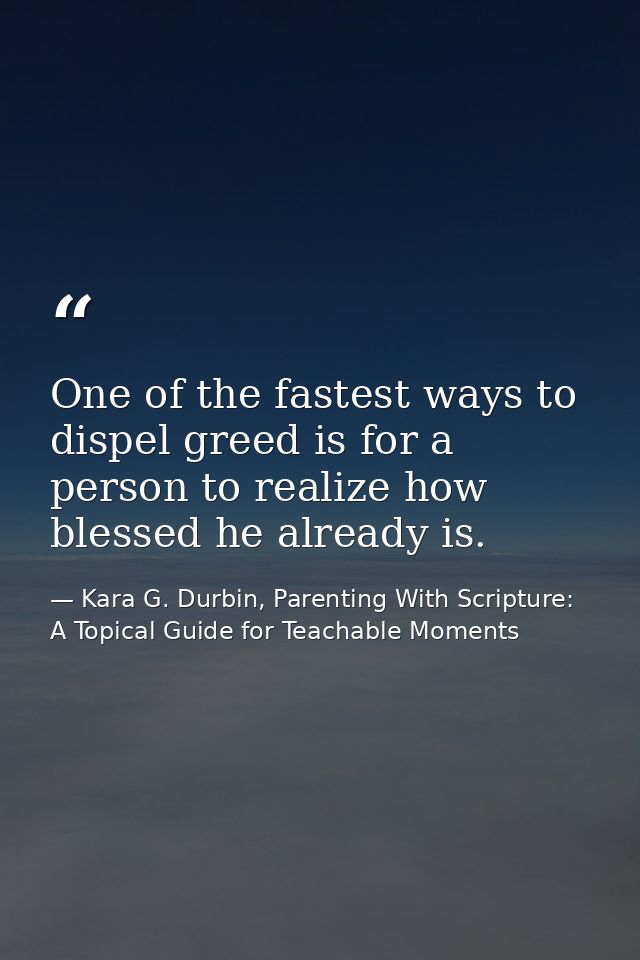 One of the fastest ways to dispel greed is for a person to realize how blessed he already is. — Kara G. Durbin, Parenting With Scripture: A Topical Guide for Teachable Moments