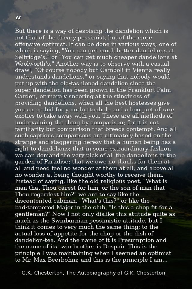 But there is a way of despising the dandelion which is not that of the dreary pessimist, but of the more offensive optim — G.K. Chesterton, The Autobiography of G.K. Chesterton