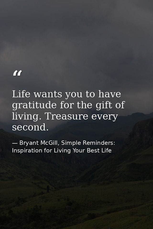 Life wants you to have gratitude for the gift of living. Treasure every second. — Bryant McGill, Simple Reminders: Inspiration for Living Your Best Life