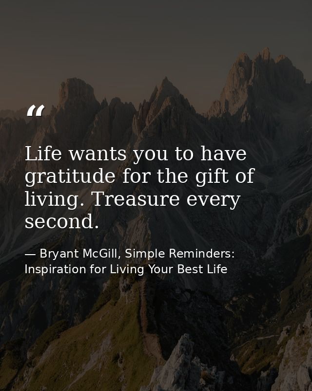 Life wants you to have gratitude for the gift of living. Treasure every second. — Bryant McGill, Simple Reminders: Inspiration for Living Your Best Life