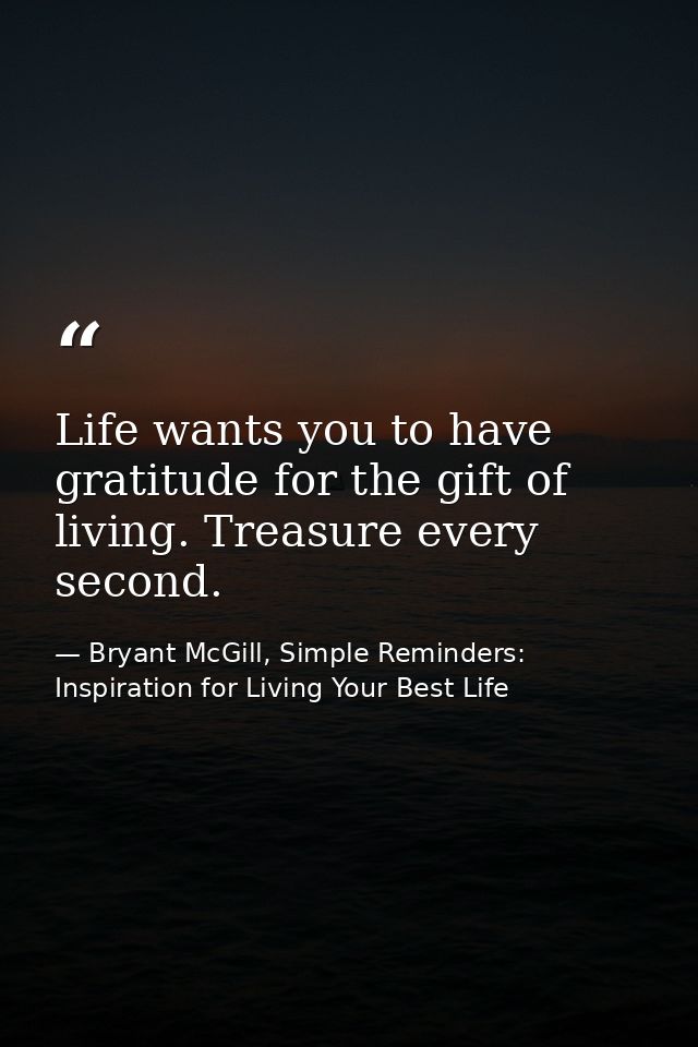 Life wants you to have gratitude for the gift of living. Treasure every second. — Bryant McGill, Simple Reminders: Inspiration for Living Your Best Life