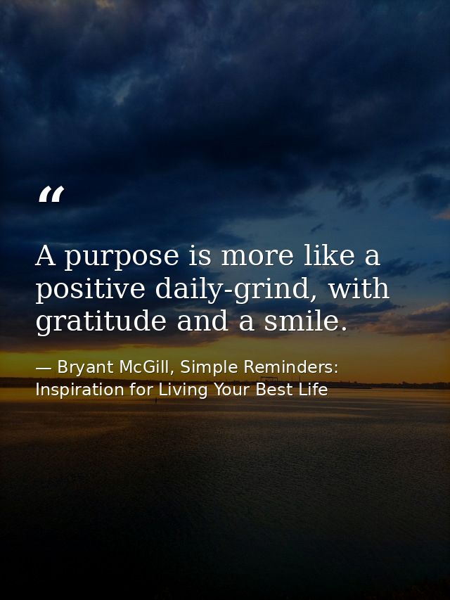 A purpose is more like a positive daily-grind, with gratitude and a smile. — Bryant McGill, Simple Reminders: Inspiration for Living Your Best Life