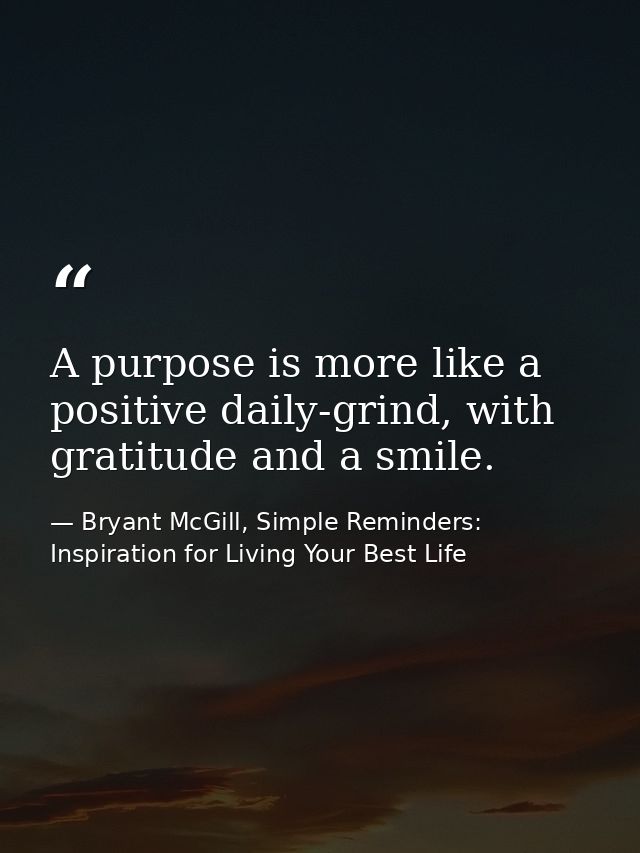 A purpose is more like a positive daily-grind, with gratitude and a smile. — Bryant McGill, Simple Reminders: Inspiration for Living Your Best Life