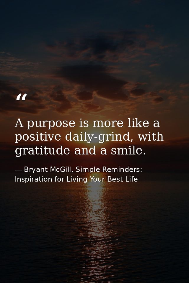 A purpose is more like a positive daily-grind, with gratitude and a smile. — Bryant McGill, Simple Reminders: Inspiration for Living Your Best Life