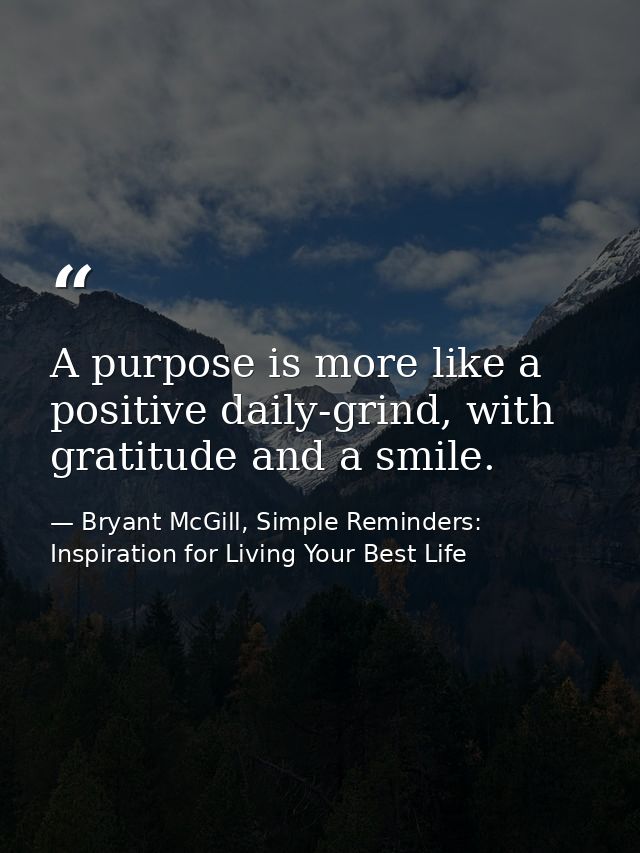 A purpose is more like a positive daily-grind, with gratitude and a smile. — Bryant McGill, Simple Reminders: Inspiration for Living Your Best Life
