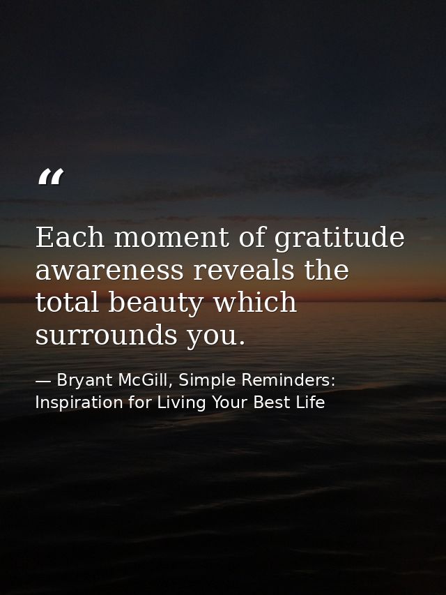 Each moment of gratitude awareness reveals the total beauty which surrounds you. — Bryant McGill, Simple Reminders: Inspiration for Living Your Best Life