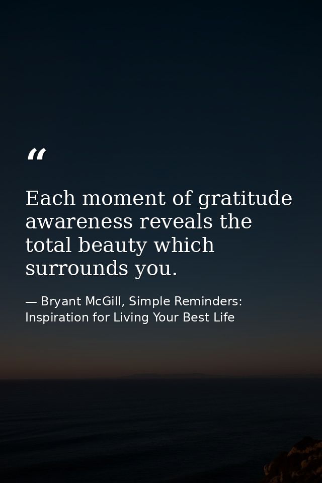 Each moment of gratitude awareness reveals the total beauty which surrounds you. — Bryant McGill, Simple Reminders: Inspiration for Living Your Best Life