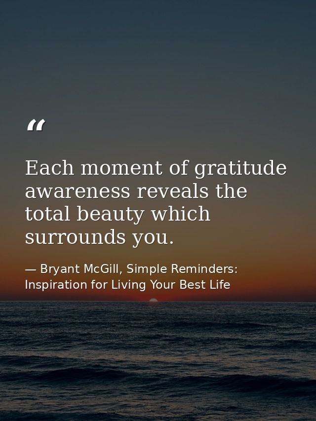 Each moment of gratitude awareness reveals the total beauty which surrounds you. — Bryant McGill, Simple Reminders: Inspiration for Living Your Best Life