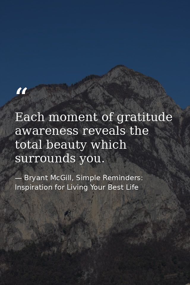 Each moment of gratitude awareness reveals the total beauty which surrounds you. — Bryant McGill, Simple Reminders: Inspiration for Living Your Best Life