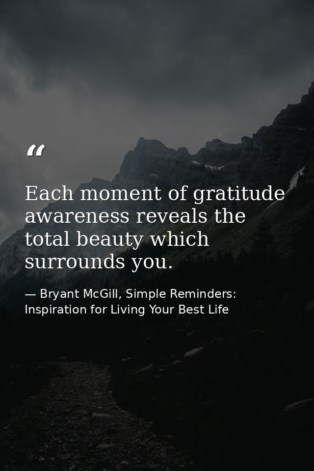 Each moment of gratitude awareness reveals the total beauty which surrounds you. — Bryant McGill, Simple Reminders: Inspiration for Living Your Best Life