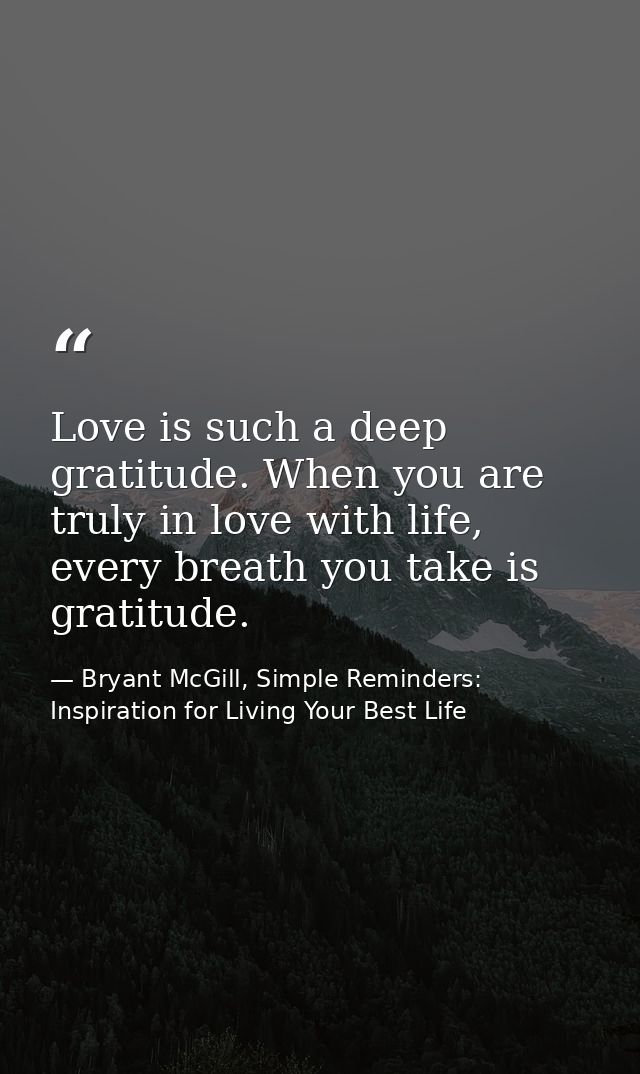 Love is such a deep gratitude. When you are truly in love with life, every breath you take is gratitude. — Bryant McGill, Simple Reminders: Inspiration for Living Your Best Life