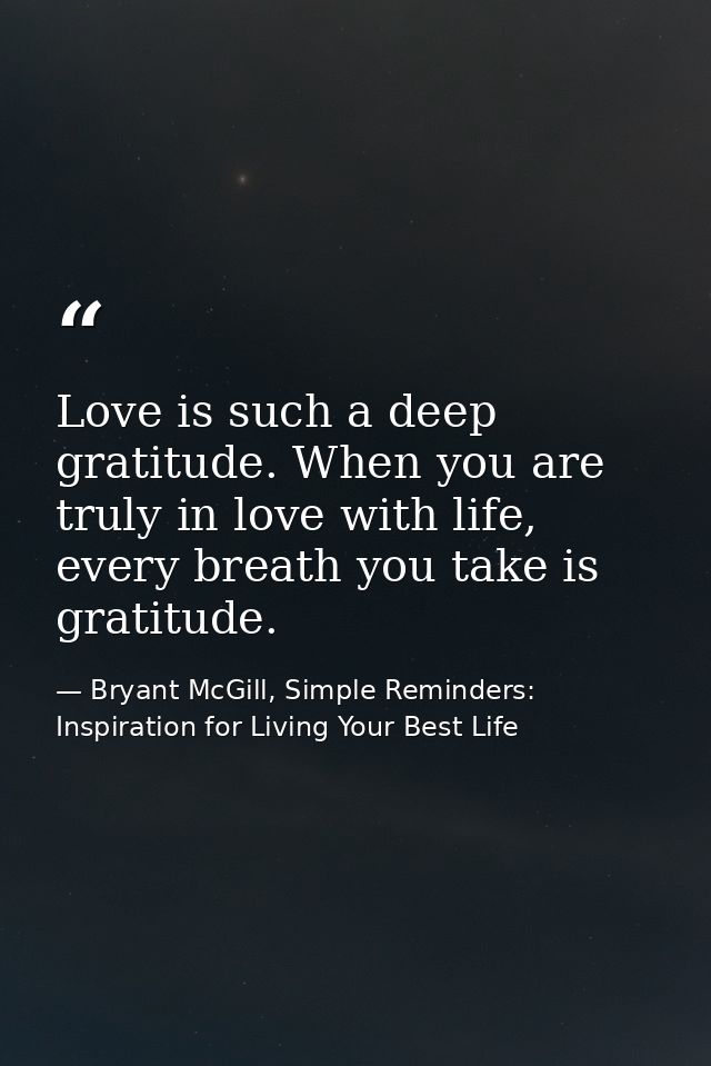 Love is such a deep gratitude. When you are truly in love with life, every breath you take is gratitude. — Bryant McGill, Simple Reminders: Inspiration for Living Your Best Life