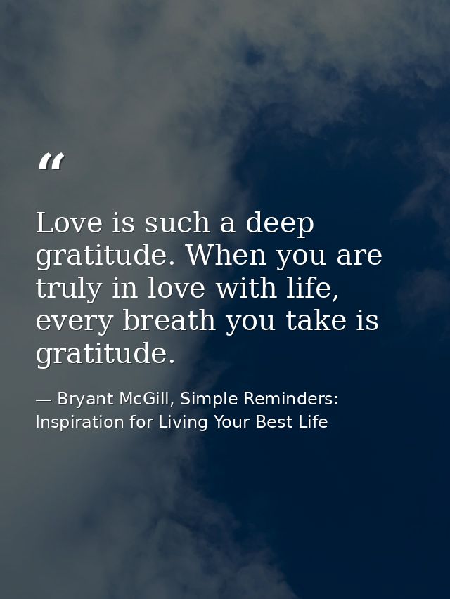 Love is such a deep gratitude. When you are truly in love with life, every breath you take is gratitude. — Bryant McGill, Simple Reminders: Inspiration for Living Your Best Life