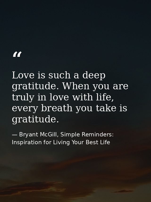 Love is such a deep gratitude. When you are truly in love with life, every breath you take is gratitude. — Bryant McGill, Simple Reminders: Inspiration for Living Your Best Life