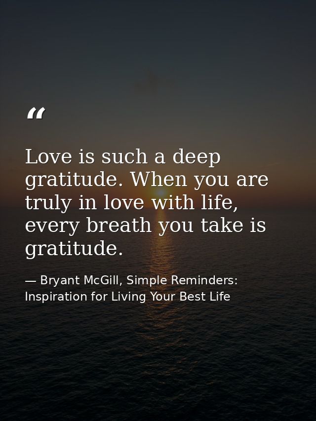 Love is such a deep gratitude. When you are truly in love with life, every breath you take is gratitude. — Bryant McGill, Simple Reminders: Inspiration for Living Your Best Life
