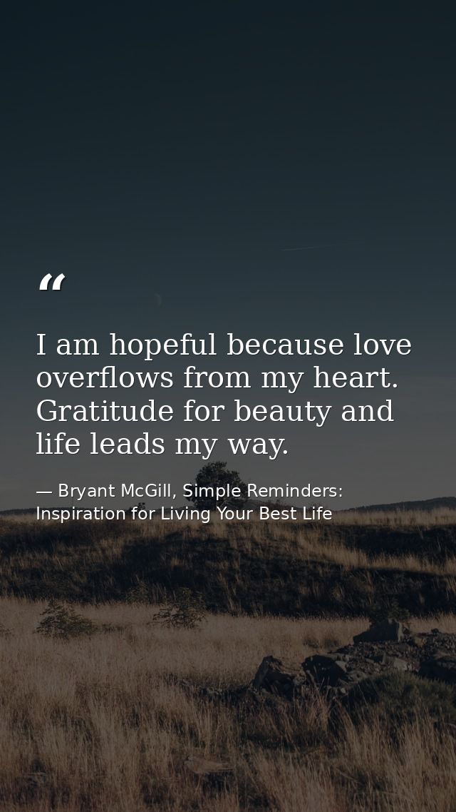 I am hopeful because love overflows from my heart. Gratitude for beauty and life leads my way. — Bryant McGill, Simple Reminders: Inspiration for Living Your Best Life