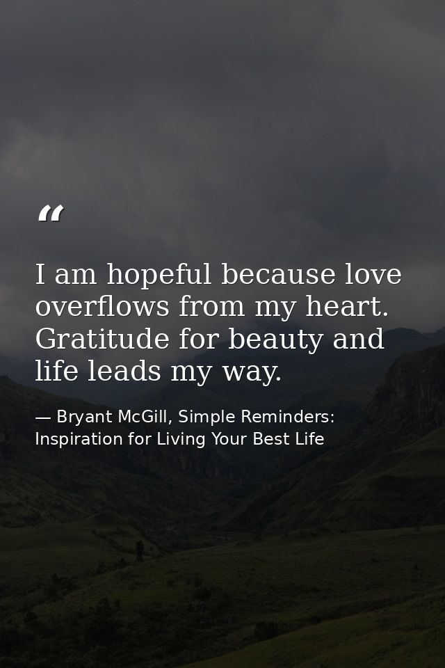 I am hopeful because love overflows from my heart. Gratitude for beauty and life leads my way. — Bryant McGill, Simple Reminders: Inspiration for Living Your Best Life
