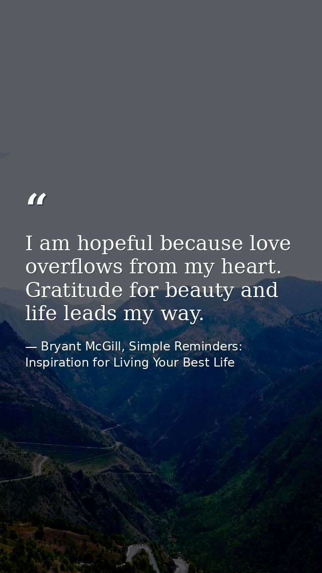 I am hopeful because love overflows from my heart. Gratitude for beauty and life leads my way. — Bryant McGill, Simple Reminders: Inspiration for Living Your Best Life