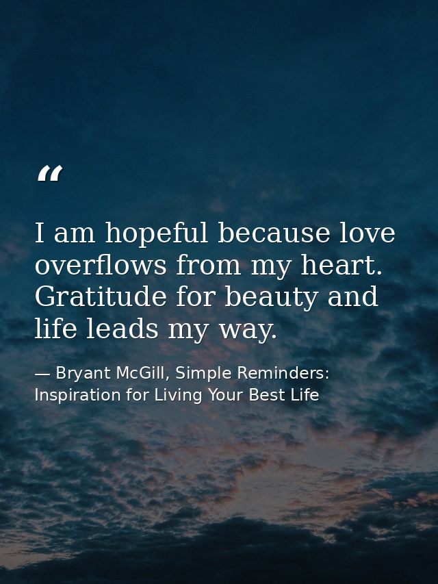 I am hopeful because love overflows from my heart. Gratitude for beauty and life leads my way. — Bryant McGill, Simple Reminders: Inspiration for Living Your Best Life