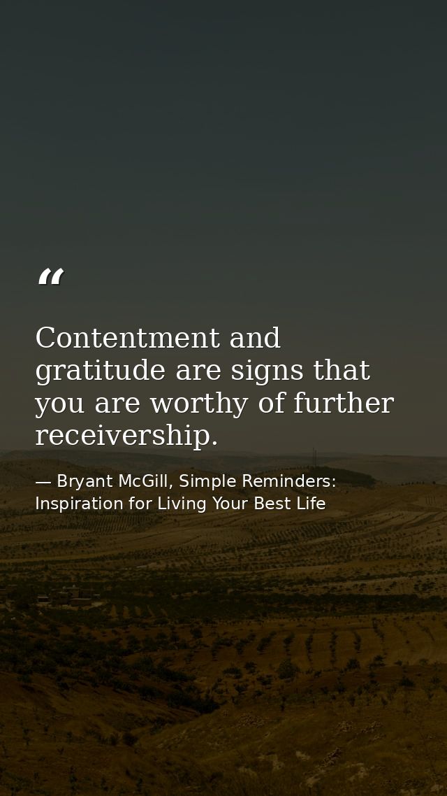 Contentment and gratitude are signs that you are worthy of further receivership. — Bryant McGill, Simple Reminders: Inspiration for Living Your Best Life