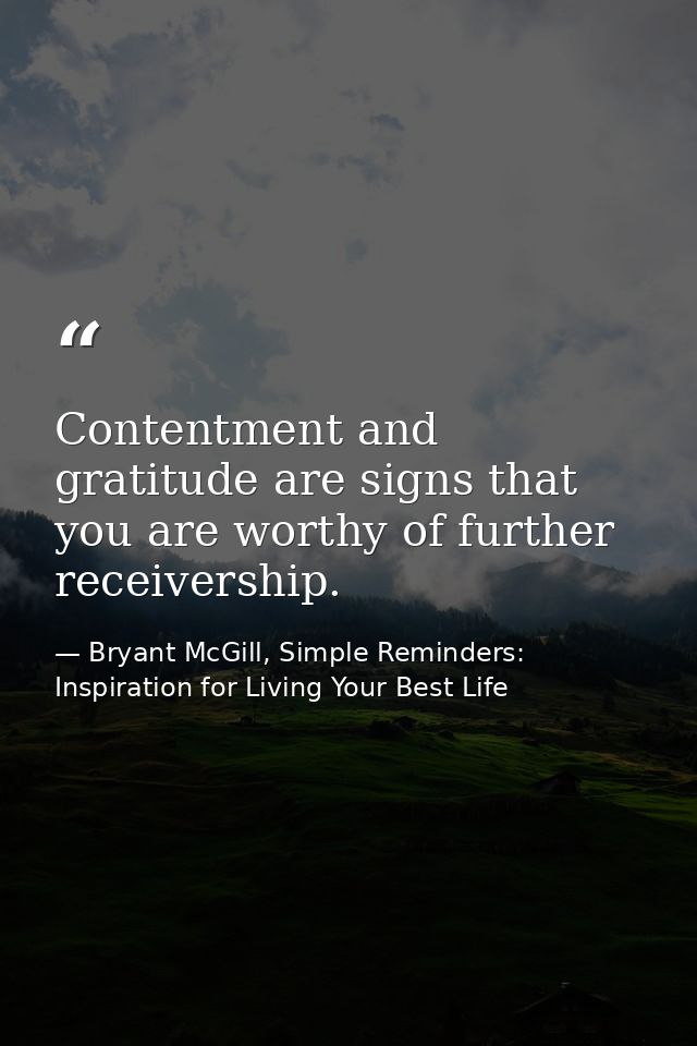 Contentment and gratitude are signs that you are worthy of further receivership. — Bryant McGill, Simple Reminders: Inspiration for Living Your Best Life