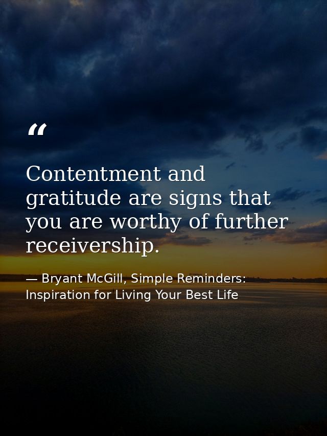 Contentment and gratitude are signs that you are worthy of further receivership. — Bryant McGill, Simple Reminders: Inspiration for Living Your Best Life