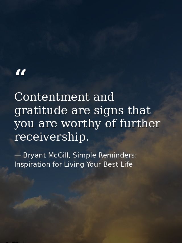 Contentment and gratitude are signs that you are worthy of further receivership. — Bryant McGill, Simple Reminders: Inspiration for Living Your Best Life