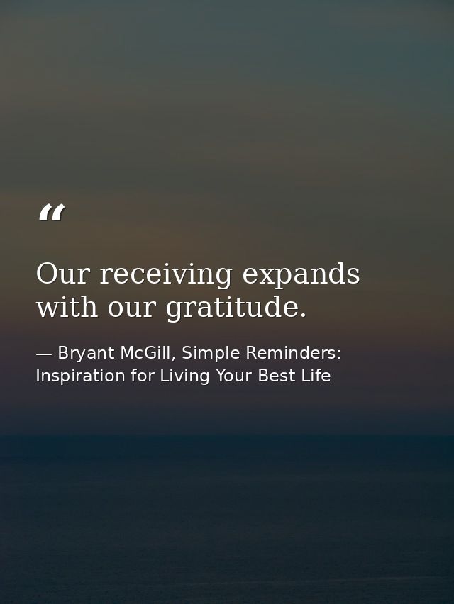 Our receiving expands with our gratitude. — Bryant McGill, Simple Reminders: Inspiration for Living Your Best Life