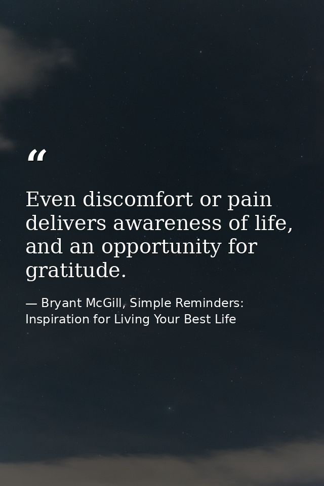 Even discomfort or pain delivers awareness of life, and an opportunity for gratitude. — Bryant McGill, Simple Reminders: Inspiration for Living Your Best Life