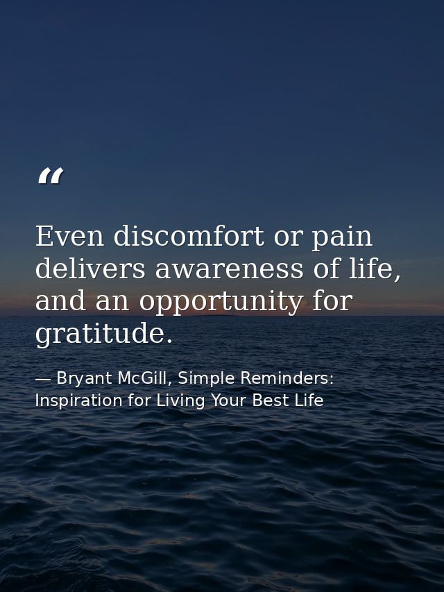 Even discomfort or pain delivers awareness of life, and an opportunity for gratitude. — Bryant McGill, Simple Reminders: Inspiration for Living Your Best Life