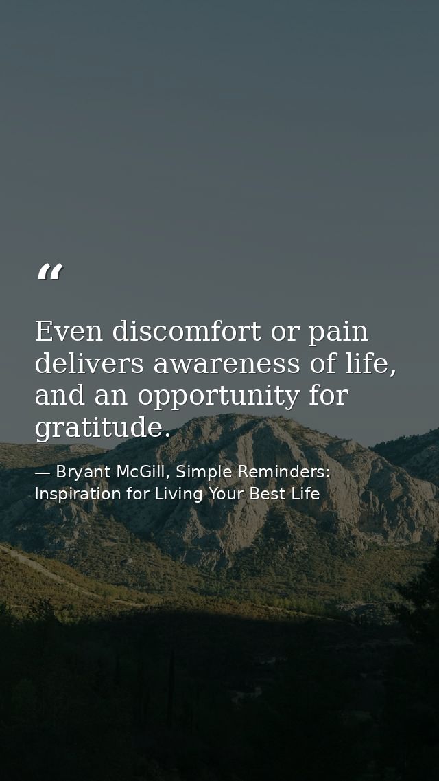 Even discomfort or pain delivers awareness of life, and an opportunity for gratitude. — Bryant McGill, Simple Reminders: Inspiration for Living Your Best Life