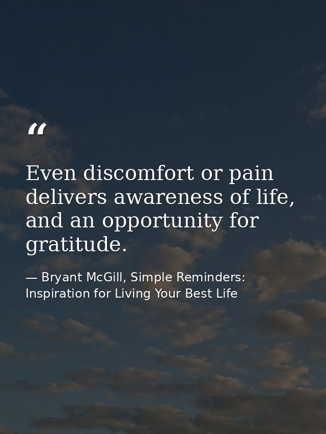 Even discomfort or pain delivers awareness of life, and an opportunity for gratitude. — Bryant McGill, Simple Reminders: Inspiration for Living Your Best Life